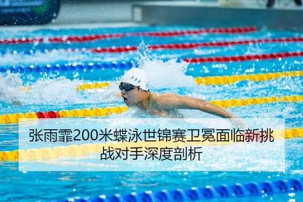 张雨霏200米蝶泳世锦赛卫冕面临新挑战对手深度剖析