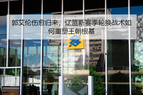 郭艾伦伤愈归来，辽篮新赛季轮换战术如何重塑王朝根基
