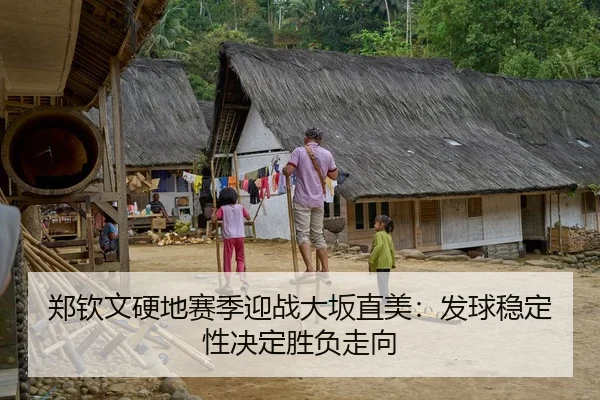 郑钦文硬地赛季迎战大坂直美：发球稳定性决定胜负走向