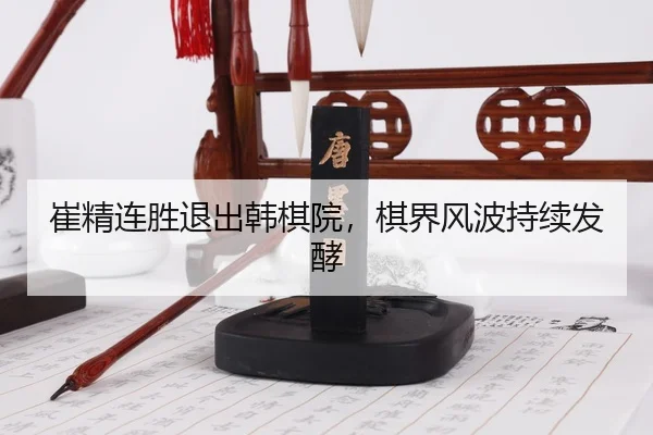 崔精连胜退出韩棋院，棋界风波持续发酵