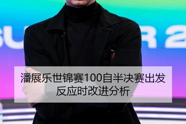 潘展乐世锦赛100自半决赛出发反应时改进分析