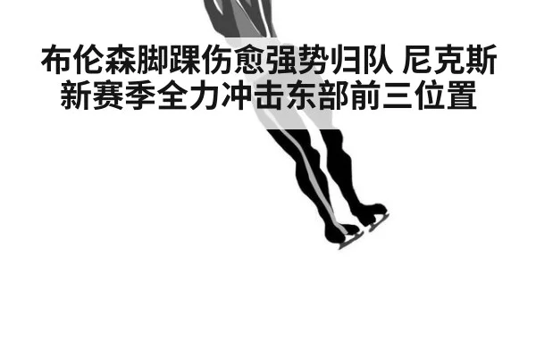 布伦森脚踝伤愈强势归队 尼克斯新赛季全力冲击东部前三位置
