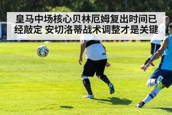 皇马中场核心贝林厄姆复出时间已经敲定 安切洛蒂战术调整才是关键