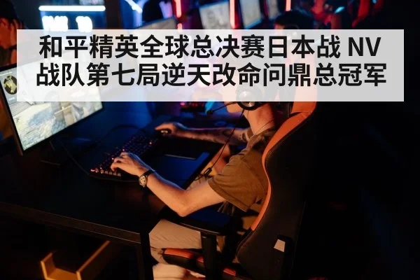 和平精英全球总决赛日本战 NV战队第七局逆天改命问鼎总冠军