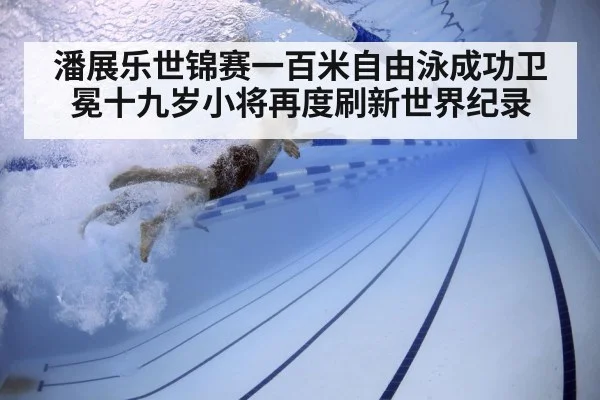 潘展乐世锦赛一百米自由泳成功卫冕十九岁小将再度刷新世界纪录